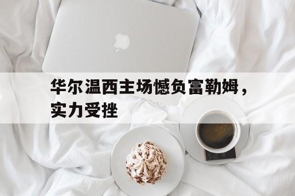 开云体育下载-华尔温西主场憾负富勒姆，实力受挫